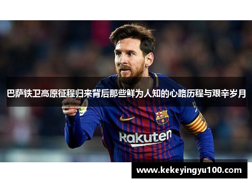 巴萨铁卫高原征程归来背后那些鲜为人知的心路历程与艰辛岁月